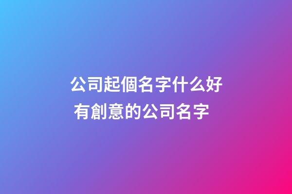 公司起個名字什么好 有創意的公司名字